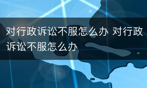 对行政诉讼不服怎么办 对行政诉讼不服怎么办