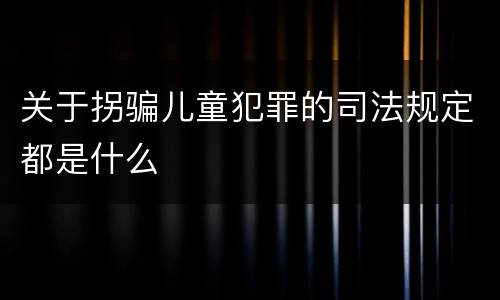 关于拐骗儿童犯罪的司法规定都是什么