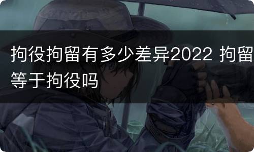 拘役拘留有多少差异2022 拘留等于拘役吗