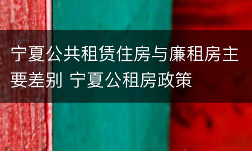 宁夏公共租赁住房与廉租房主要差别 宁夏公租房政策