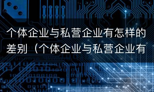 个体企业与私营企业有怎样的差别（个体企业与私营企业有怎样的差别呢）