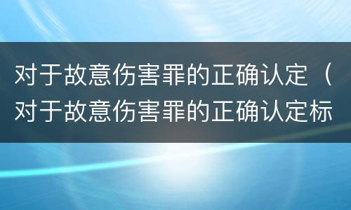 对于故意伤害罪的正确认定（对于故意伤害罪的正确认定标准）
