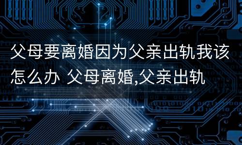 父母要离婚因为父亲出轨我该怎么办 父母离婚,父亲出轨