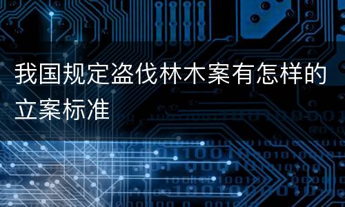 我国规定盗伐林木案有怎样的立案标准