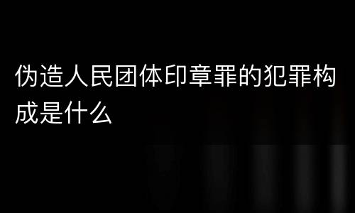 伪造人民团体印章罪的犯罪构成是什么