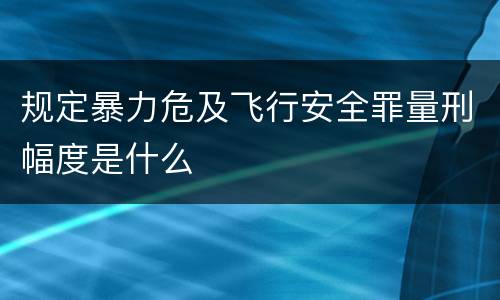 规定暴力危及飞行安全罪量刑幅度是什么