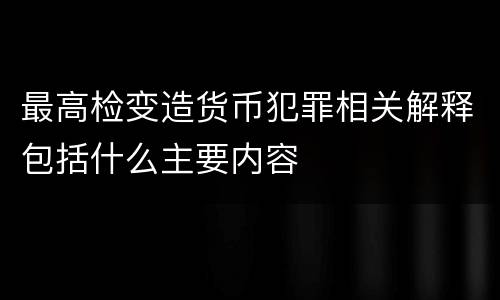 最高检变造货币犯罪相关解释包括什么主要内容