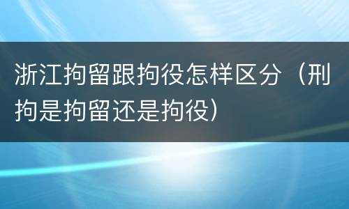 浙江拘留跟拘役怎样区分（刑拘是拘留还是拘役）