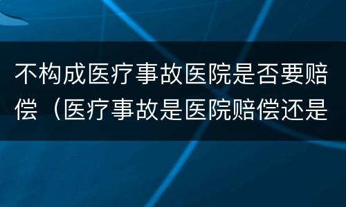 不构成医疗事故医院是否要赔偿（医疗事故是医院赔偿还是医生赔偿）