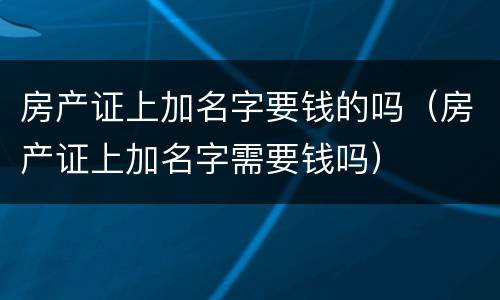 房产证上加名字要钱的吗（房产证上加名字需要钱吗）