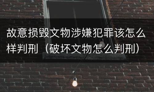 故意损毁文物涉嫌犯罪该怎么样判刑（破坏文物怎么判刑）