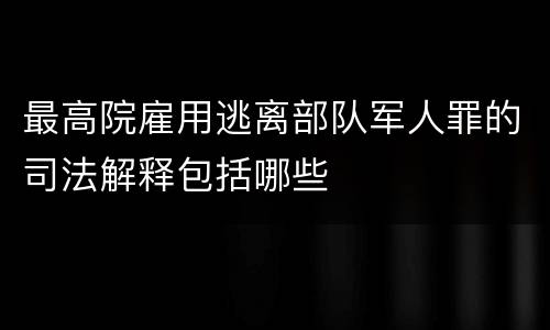 最高院雇用逃离部队军人罪的司法解释包括哪些