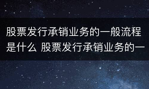 股票发行承销业务的一般流程是什么 股票发行承销业务的一般流程是什么