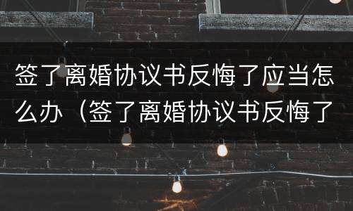 签了离婚协议书反悔了应当怎么办（签了离婚协议书反悔了应当怎么办呢）