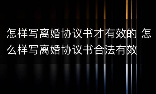 怎样写离婚协议书才有效的 怎么样写离婚协议书合法有效