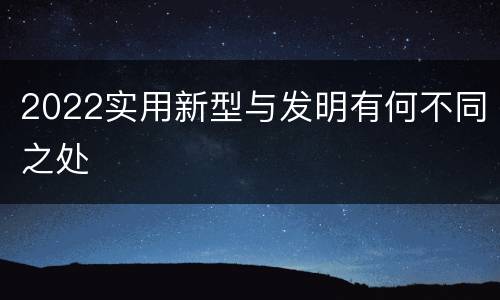 2022实用新型与发明有何不同之处