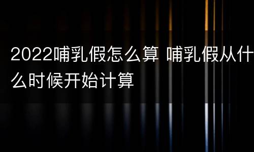 2022哺乳假怎么算 哺乳假从什么时候开始计算