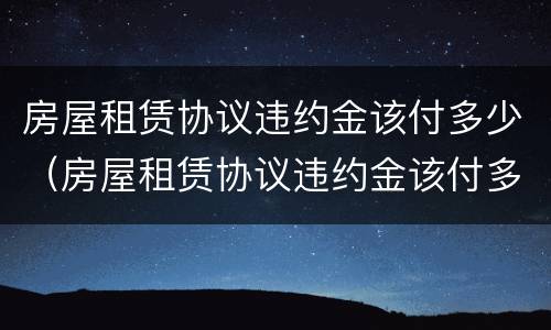 房屋租赁协议违约金该付多少（房屋租赁协议违约金该付多少钱）