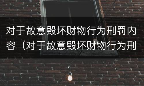 对于故意毁坏财物行为刑罚内容（对于故意毁坏财物行为刑罚内容有哪些）