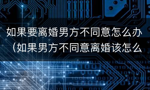 如果要离婚男方不同意怎么办（如果男方不同意离婚该怎么办）
