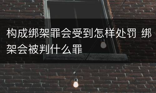 构成绑架罪会受到怎样处罚 绑架会被判什么罪