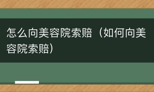 怎么向美容院索赔（如何向美容院索赔）