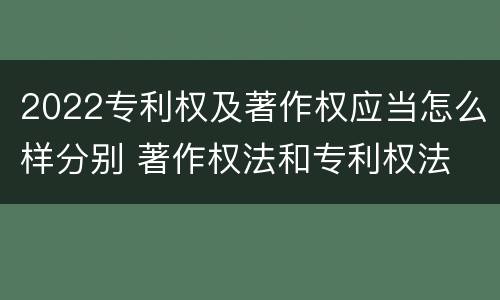 2022专利权及著作权应当怎么样分别 著作权法和专利权法