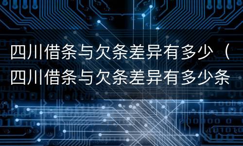 四川借条与欠条差异有多少（四川借条与欠条差异有多少条）