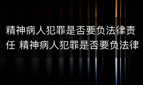 精神病人犯罪是否要负法律责任 精神病人犯罪是否要负法律责任呢