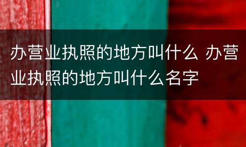 办营业执照的地方叫什么 办营业执照的地方叫什么名字