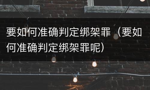 要如何准确判定绑架罪（要如何准确判定绑架罪呢）