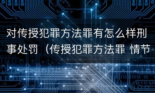 对传授犯罪方法罪有怎么样刑事处罚（传授犯罪方法罪 情节严重）