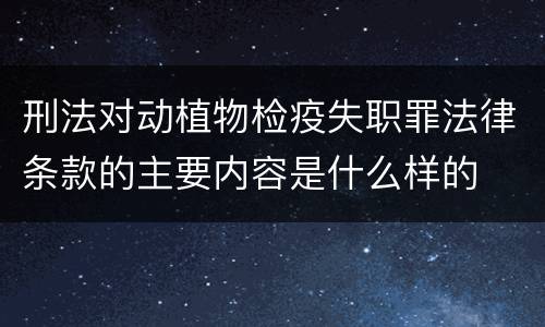 刑法对动植物检疫失职罪法律条款的主要内容是什么样的