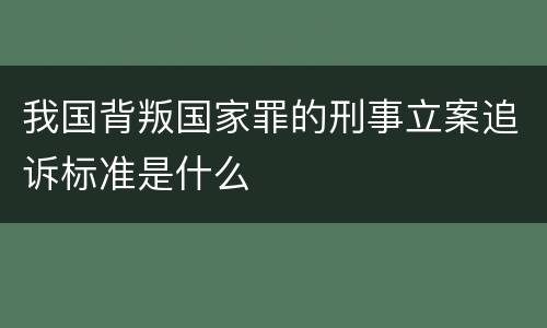 我国背叛国家罪的刑事立案追诉标准是什么