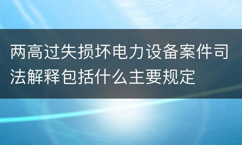 两高过失损坏电力设备案件司法解释包括什么主要规定