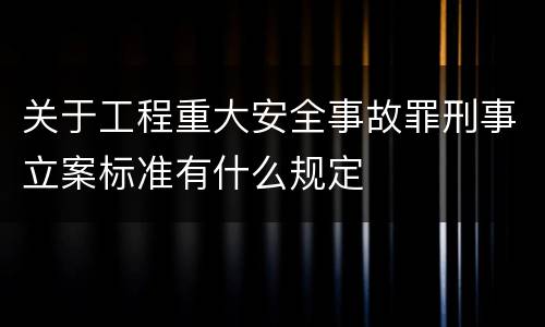 关于工程重大安全事故罪刑事立案标准有什么规定