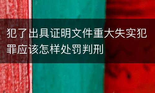 犯了出具证明文件重大失实犯罪应该怎样处罚判刑