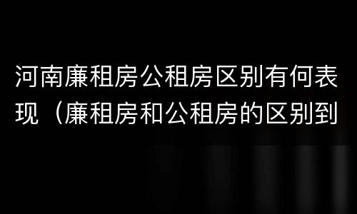河南廉租房公租房区别有何表现（廉租房和公租房的区别到底是什么）