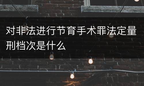 对非法进行节育手术罪法定量刑档次是什么