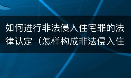 如何进行非法侵入住宅罪的法律认定（怎样构成非法侵入住宅罪）
