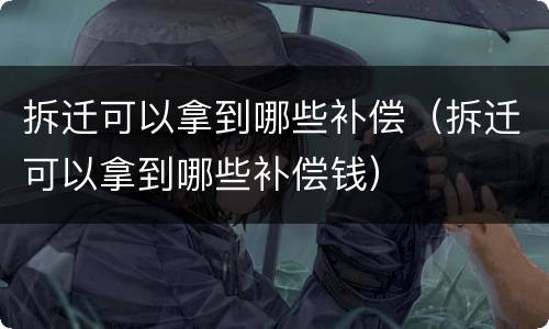 拆迁可以拿到哪些补偿（拆迁可以拿到哪些补偿钱）