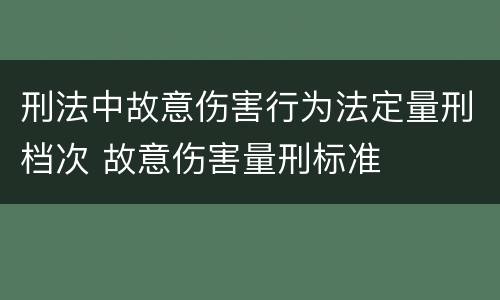刑法中故意伤害行为法定量刑档次 故意伤害量刑标准