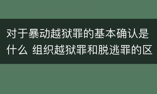 对于暴动越狱罪的基本确认是什么 组织越狱罪和脱逃罪的区别