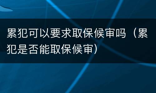 累犯可以要求取保候审吗（累犯是否能取保候审）