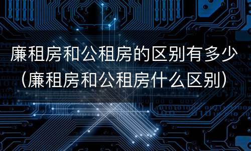 廉租房和公租房的区别有多少（廉租房和公租房什么区别）