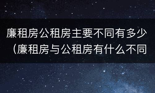 廉租房公租房主要不同有多少（廉租房与公租房有什么不同）