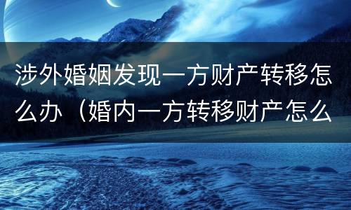 涉外婚姻发现一方财产转移怎么办（婚内一方转移财产怎么办）