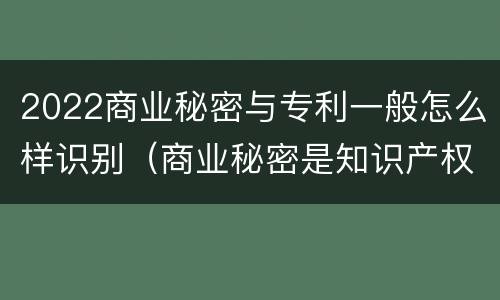 2022商业秘密与专利一般怎么样识别（商业秘密是知识产权么）