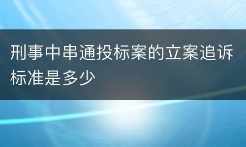 刑事中串通投标案的立案追诉标准是多少