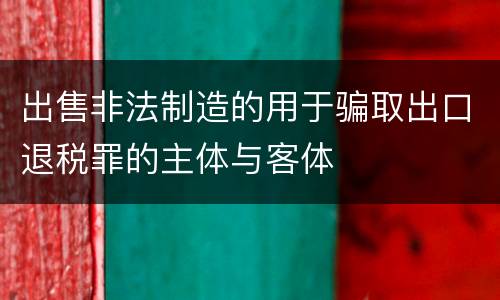 出售非法制造的用于骗取出口退税罪的主体与客体